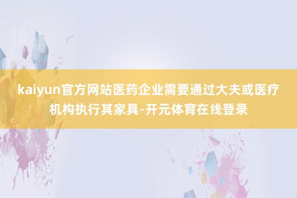 kaiyun官方网站医药企业需要通过大夫或医疗机构执行其家具-开元体育在线登录