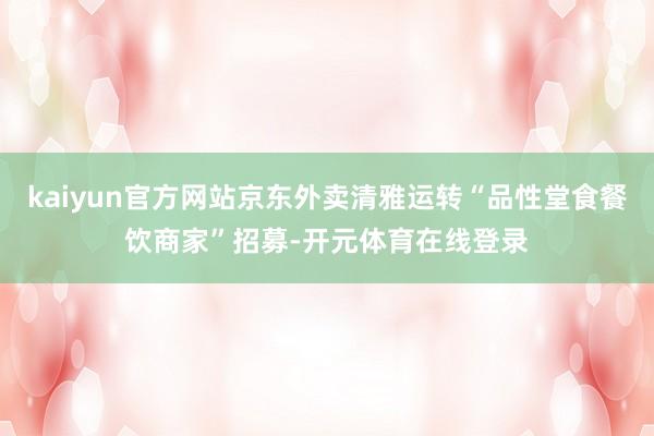 kaiyun官方网站京东外卖清雅运转“品性堂食餐饮商家”招募-开元体育在线登录