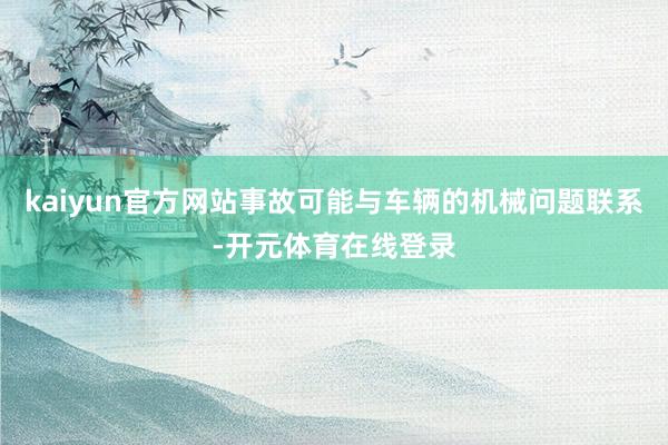 kaiyun官方网站事故可能与车辆的机械问题联系-开元体育在线登录