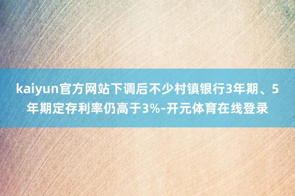 kaiyun官方网站下调后不少村镇银行3年期、5年期定存利率仍高于3%-开元体育在线登录