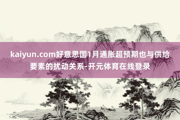 kaiyun.com好意思国1月通胀超预期也与供给要素的扰动关系-开元体育在线登录