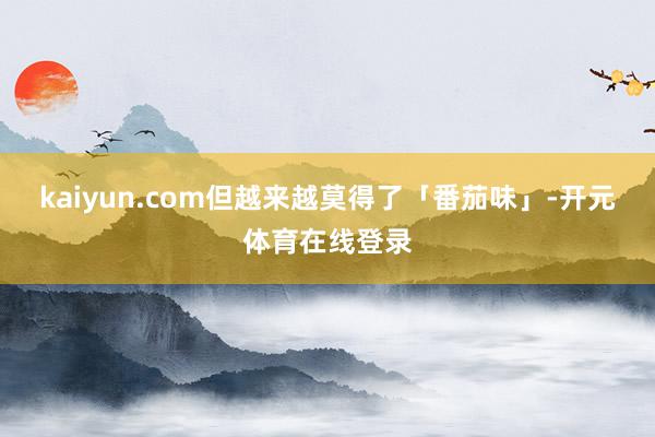 kaiyun.com但越来越莫得了「番茄味」-开元体育在线登录