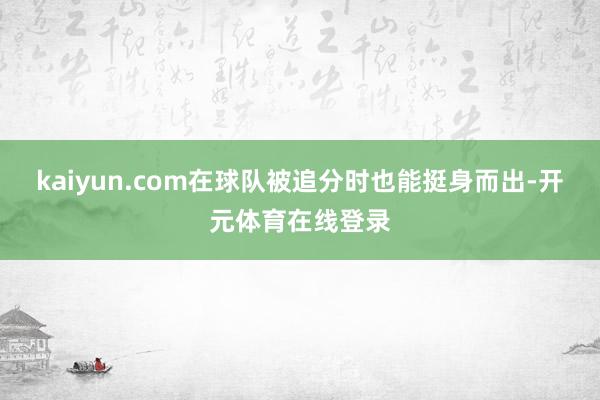 kaiyun.com在球队被追分时也能挺身而出-开元体育在线登录