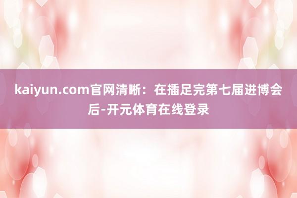 kaiyun.com官网清晰：在插足完第七届进博会后-开元体育在线登录