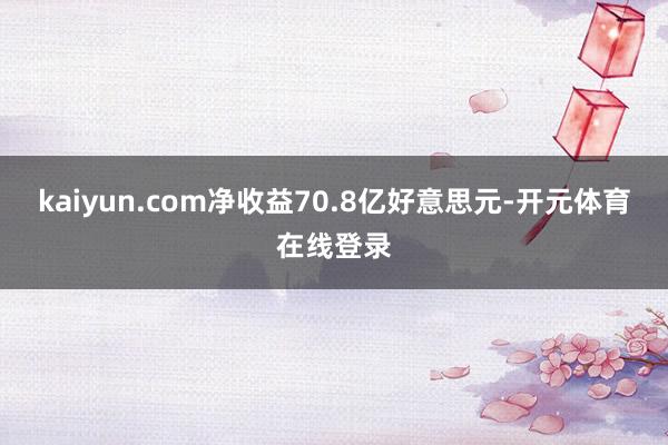 kaiyun.com净收益70.8亿好意思元-开元体育在线登录