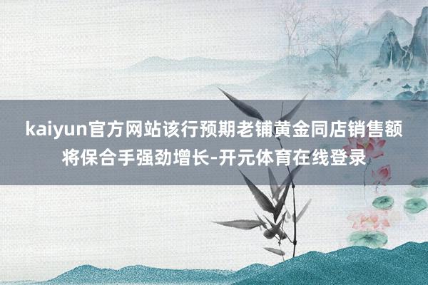 kaiyun官方网站　　该行预期老铺黄金同店销售额将保合手强劲增长-开元体育在线登录