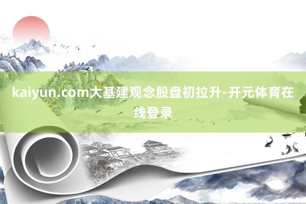 kaiyun.com大基建观念股盘初拉升-开元体育在线登录