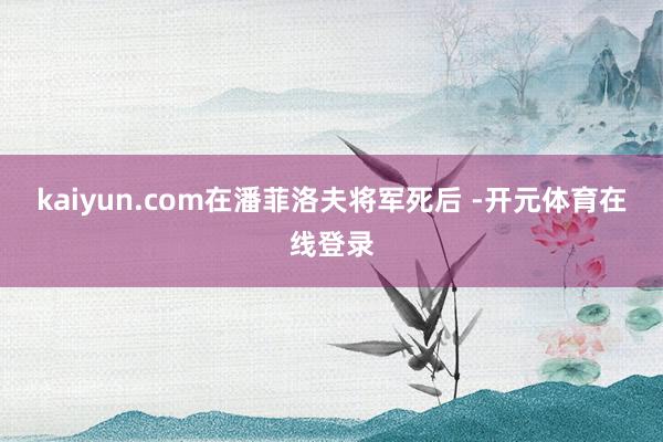 kaiyun.com在潘菲洛夫将军死后 -开元体育在线登录