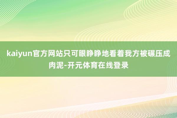 kaiyun官方网站只可眼睁睁地看着我方被碾压成肉泥-开元体育在线登录