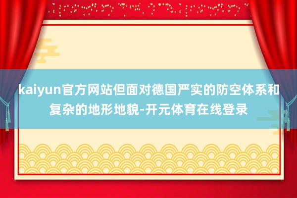kaiyun官方网站但面对德国严实的防空体系和复杂的地形地貌-开元体育在线登录