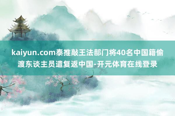 kaiyun.com泰推敲王法部门将40名中国籍偷渡东谈主员遣复返中国-开元体育在线登录