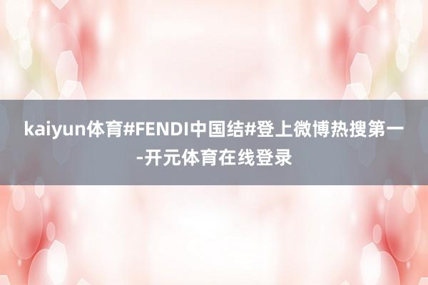 kaiyun体育#FENDI中国结#登上微博热搜第一-开元体育在线登录