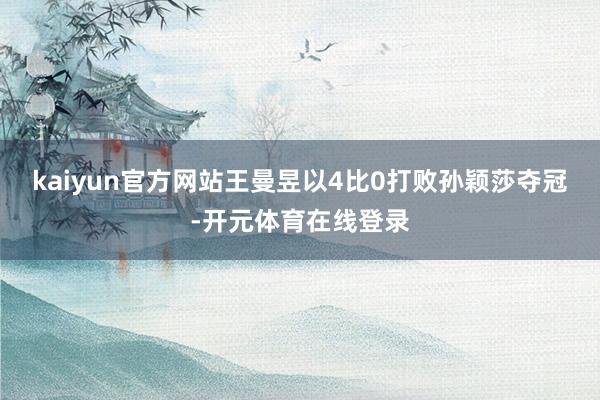 kaiyun官方网站王曼昱以4比0打败孙颖莎夺冠-开元体育在线登录