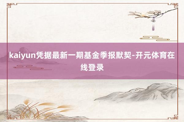 kaiyun凭据最新一期基金季报默契-开元体育在线登录