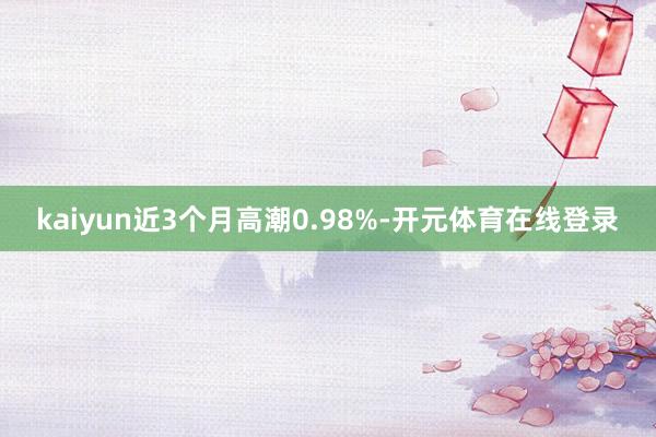 kaiyun近3个月高潮0.98%-开元体育在线登录