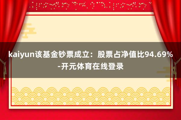 kaiyun该基金钞票成立：股票占净值比94.69%-开元体育在线登录