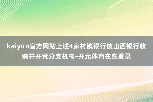 kaiyun官方网站上述4家村镇银行被山西银行收购并开荒分支机构-开元体育在线登录