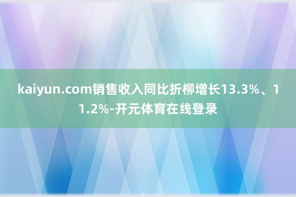 kaiyun.com销售收入同比折柳增长13.3%、11.2%-开元体育在线登录