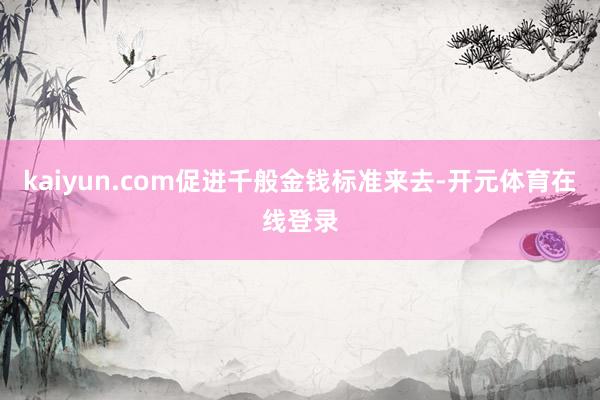 kaiyun.com促进千般金钱标准来去-开元体育在线登录