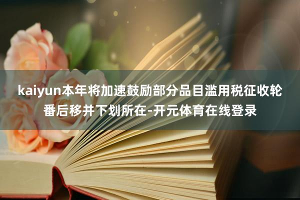 kaiyun本年将加速鼓励部分品目滥用税征收轮番后移并下划所在-开元体育在线登录