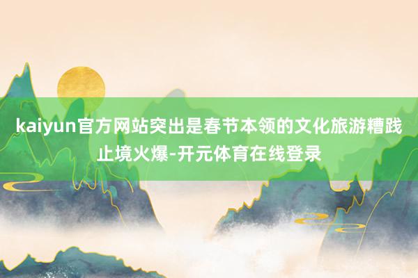 kaiyun官方网站突出是春节本领的文化旅游糟践止境火爆-开元体育在线登录
