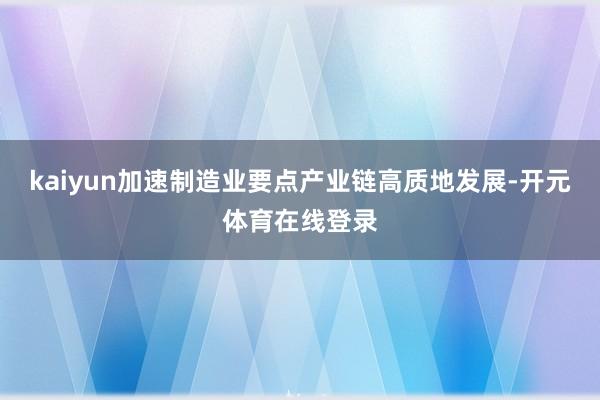 kaiyun加速制造业要点产业链高质地发展-开元体育在线登录
