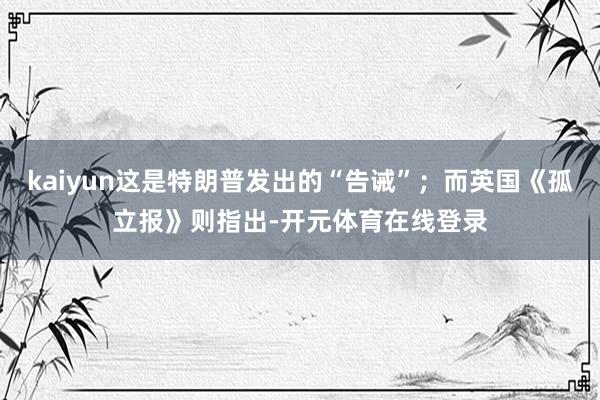 kaiyun这是特朗普发出的“告诫”；而英国《孤立报》则指出-开元体育在线登录