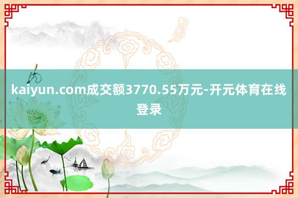 kaiyun.com成交额3770.55万元-开元体育在线登录