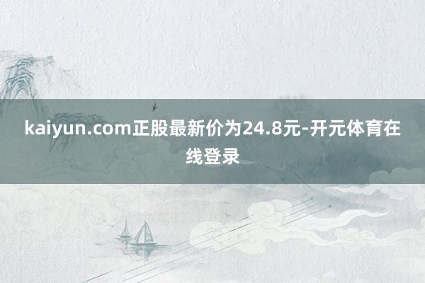 kaiyun.com正股最新价为24.8元-开元体育在线登录
