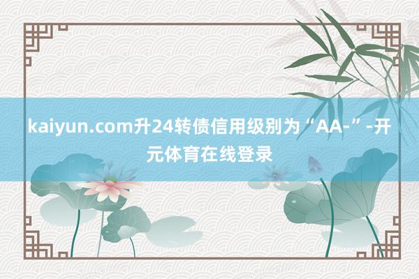 kaiyun.com升24转债信用级别为“AA-”-开元体育在线登录