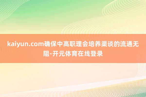 kaiyun.com确保中高职理会培养渠谈的流通无阻-开元体育在线登录