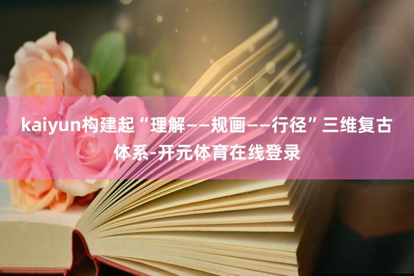 kaiyun构建起“理解——规画——行径”三维复古体系-开元体育在线登录