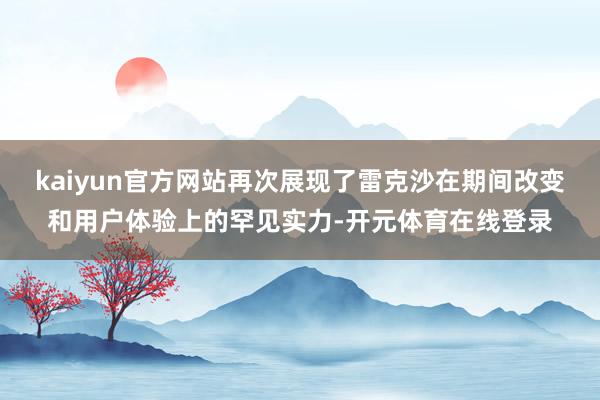 kaiyun官方网站再次展现了雷克沙在期间改变和用户体验上的罕见实力-开元体育在线登录