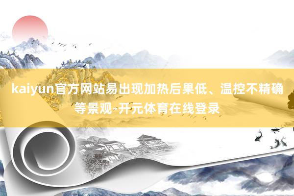 kaiyun官方网站易出现加热后果低、温控不精确等景观-开元体育在线登录
