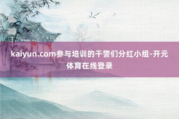 kaiyun.com参与培训的干警们分红小组-开元体育在线登录