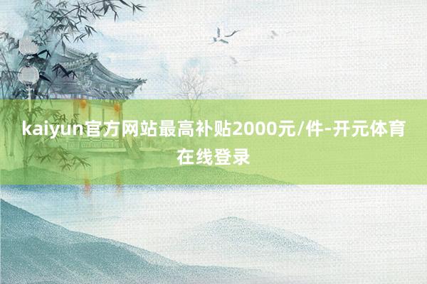 kaiyun官方网站最高补贴2000元/件-开元体育在线登录