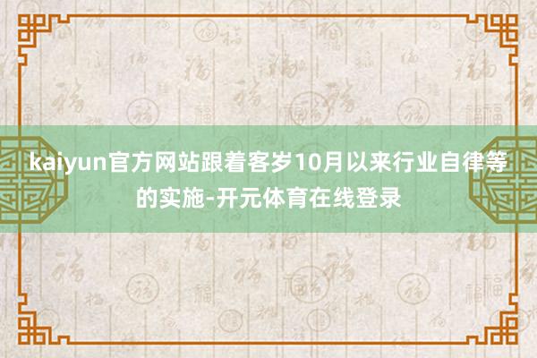 kaiyun官方网站跟着客岁10月以来行业自律等的实施-开元体育在线登录