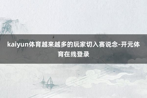 kaiyun体育越来越多的玩家切入赛说念-开元体育在线登录