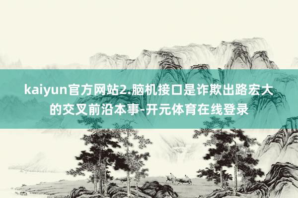 kaiyun官方网站　　2.脑机接口是诈欺出路宏大的交叉前沿本事-开元体育在线登录