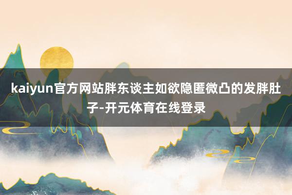 kaiyun官方网站胖东谈主如欲隐匿微凸的发胖肚子-开元体育在线登录