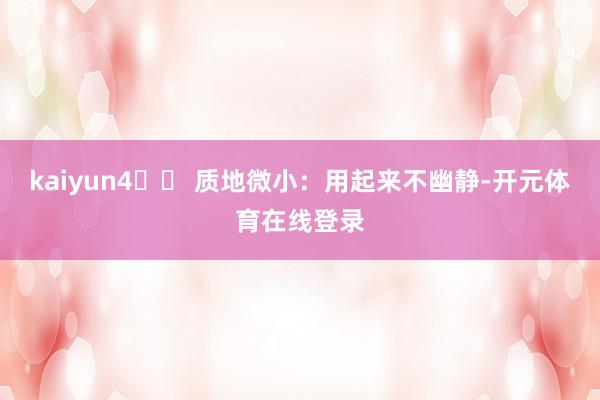kaiyun4️⃣ 质地微小：用起来不幽静-开元体育在线登录