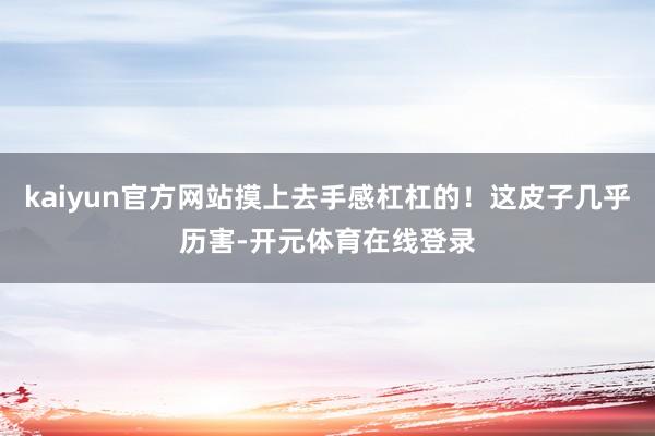 kaiyun官方网站摸上去手感杠杠的！这皮子几乎历害-开元体育在线登录