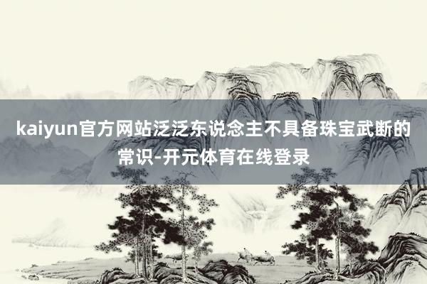 kaiyun官方网站泛泛东说念主不具备珠宝武断的常识-开元体育在线登录