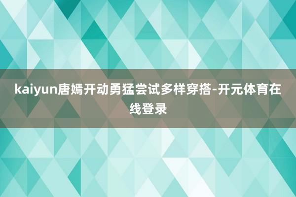 kaiyun唐嫣开动勇猛尝试多样穿搭-开元体育在线登录