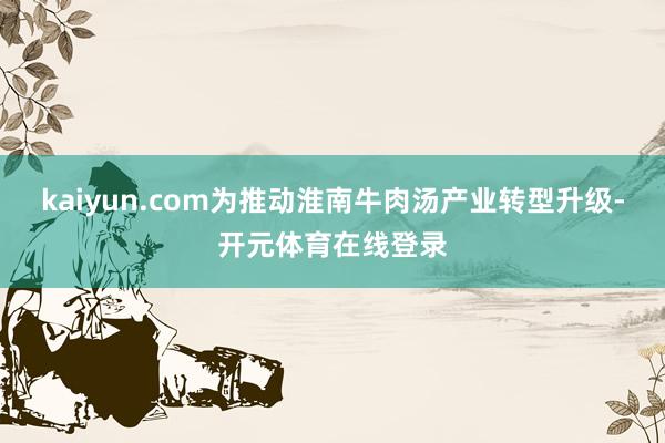 kaiyun.com为推动淮南牛肉汤产业转型升级-开元体育在线登录