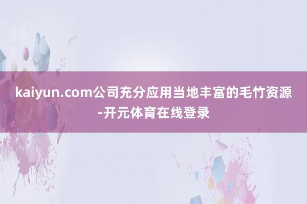 kaiyun.com公司充分应用当地丰富的毛竹资源-开元体育在线登录