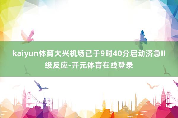 kaiyun体育大兴机场已于9时40分启动济急II级反应-开元体育在线登录