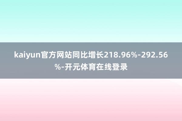 kaiyun官方网站同比增长218.96%-292.56%-开元体育在线登录