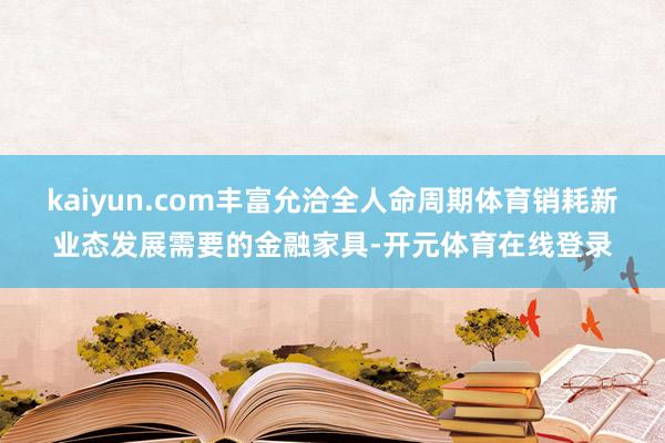 kaiyun.com丰富允洽全人命周期体育销耗新业态发展需要的金融家具-开元体育在线登录