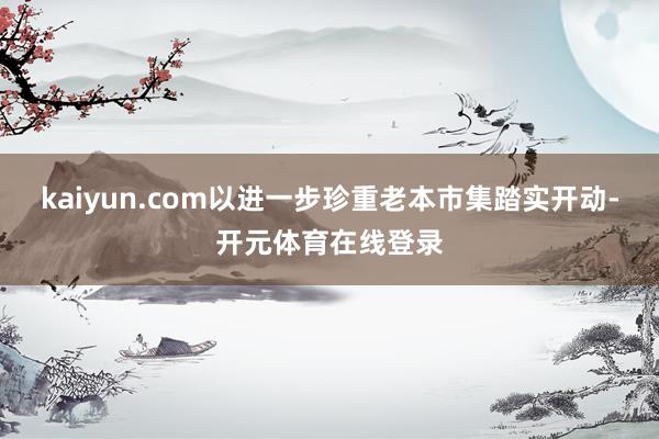 kaiyun.com以进一步珍重老本市集踏实开动-开元体育在线登录